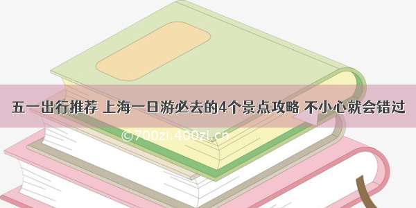 五一出行推荐 上海一日游必去的4个景点攻略 不小心就会错过