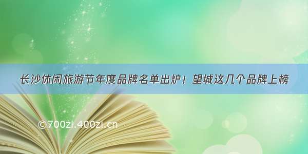 长沙休闲旅游节年度品牌名单出炉！望城这几个品牌上榜