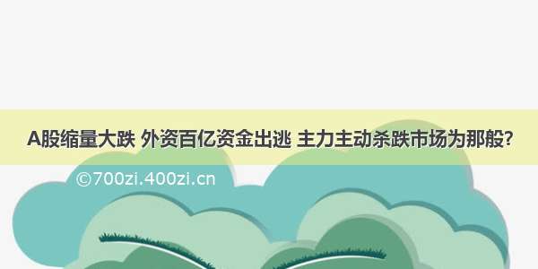 A股缩量大跌 外资百亿资金出逃 主力主动杀跌市场为那般？