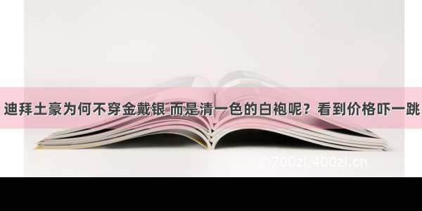 迪拜土豪为何不穿金戴银 而是清一色的白袍呢？看到价格吓一跳