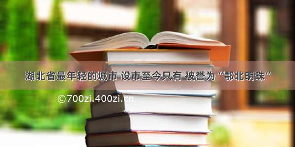 湖北省最年轻的城市 设市至今只有 被誉为“鄂北明珠”