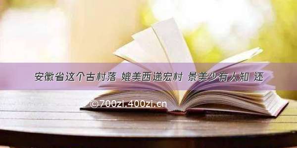 安徽省这个古村落 媲美西递宏村 景美少有人知 还