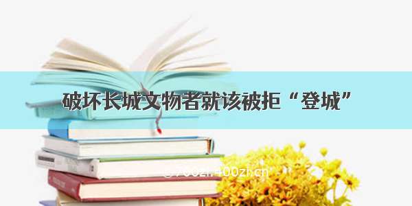 破坏长城文物者就该被拒“登城”