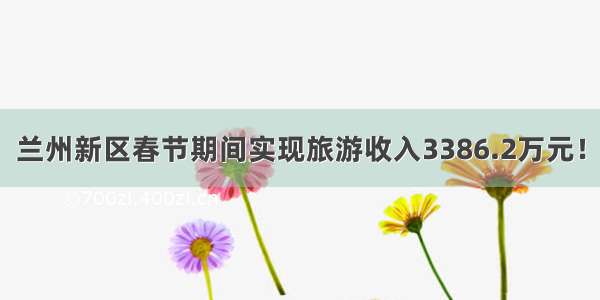 兰州新区春节期间实现旅游收入3386.2万元！