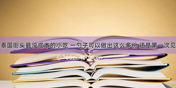 泰国街头最没成本的小吃 一勺子可以做出这么多份 还是第一次见