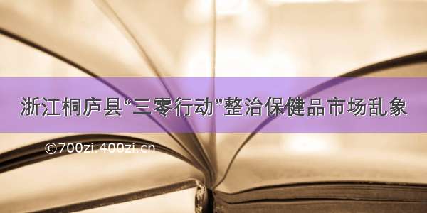 浙江桐庐县“三零行动”整治保健品市场乱象