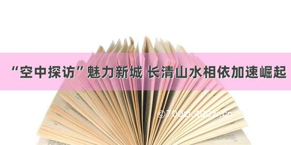 “空中探访”魅力新城 长清山水相依加速崛起