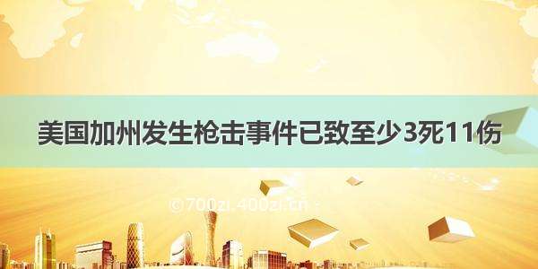 美国加州发生枪击事件已致至少3死11伤