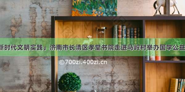 「新时代文明实践」济南市长清区孝堂书院走进马岭村举办国学公益讲堂