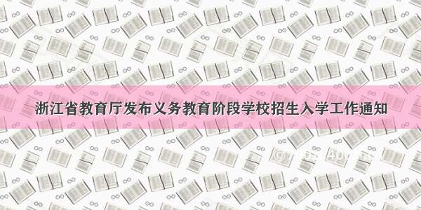 浙江省教育厅发布义务教育阶段学校招生入学工作通知