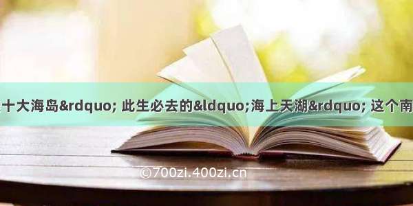 被誉为&ldquo;中国最美十大海岛&rdquo; 此生必去的&ldquo;海上天湖&rdquo; 这个南国天山藏着怎样的绝美风