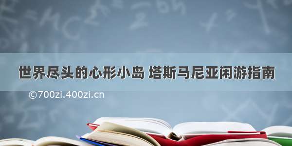 世界尽头的心形小岛 塔斯马尼亚闲游指南