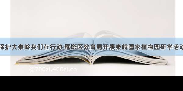 保护大秦岭我们在行动 雁塔区教育局开展秦岭国家植物园研学活动