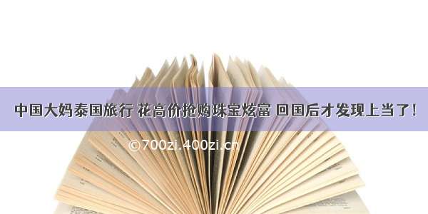 中国大妈泰国旅行 花高价抢购珠宝炫富 回国后才发现上当了！