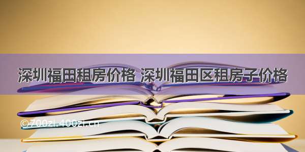 深圳福田租房价格 深圳福田区租房子价格