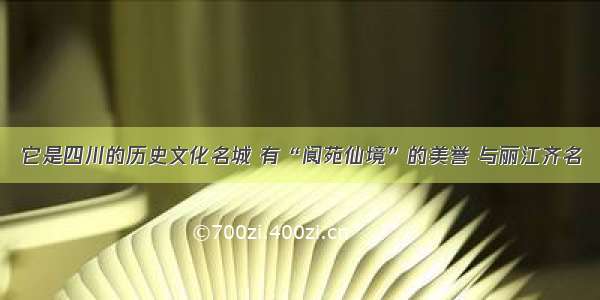 它是四川的历史文化名城 有“阆苑仙境”的美誉 与丽江齐名