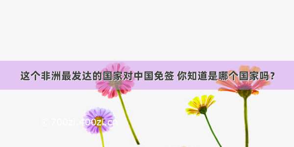 这个非洲最发达的国家对中国免签 你知道是哪个国家吗？