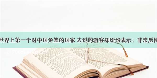 世界上第一个对中国免签的国家 去过的游客却纷纷表示：非常后悔