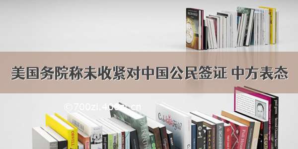 美国务院称未收紧对中国公民签证 中方表态