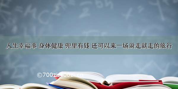 人生幸福事 身体健康 兜里有钱 还可以来一场说走就走的旅行