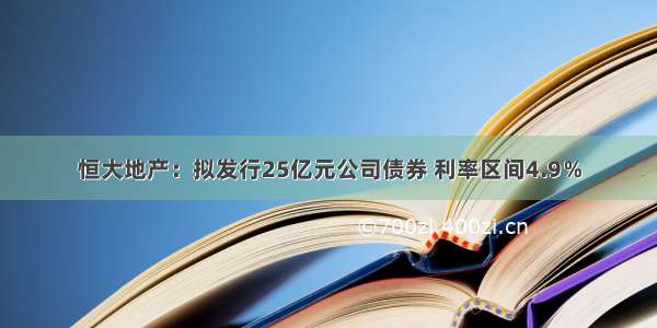 恒大地产：拟发行25亿元公司债券 利率区间4.9％