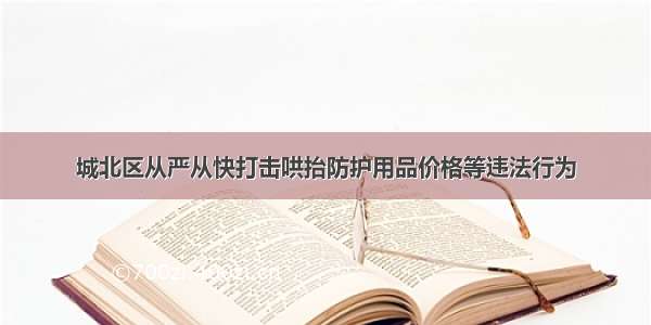 城北区从严从快打击哄抬防护用品价格等违法行为