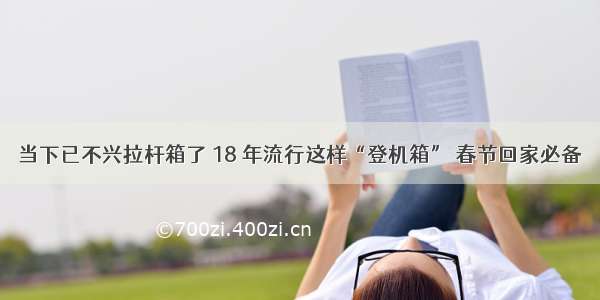 当下已不兴拉杆箱了 18 年流行这样“登机箱” 春节回家必备