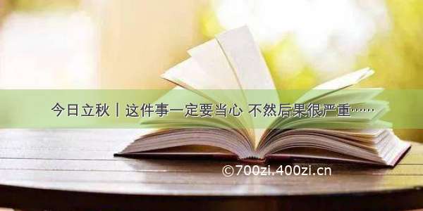 今日立秋｜这件事一定要当心 不然后果很严重……