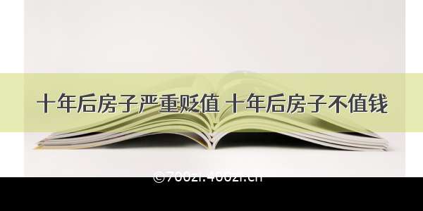 十年后房子严重贬值 十年后房子不值钱