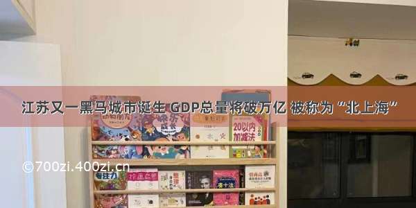 江苏又一黑马城市诞生 GDP总量将破万亿 被称为“北上海”