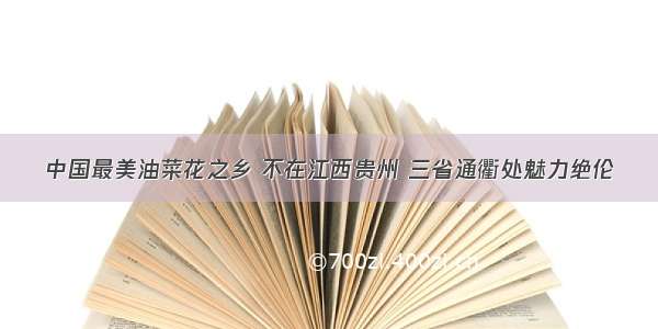 中国最美油菜花之乡 不在江西贵州 三省通衢处魅力绝伦