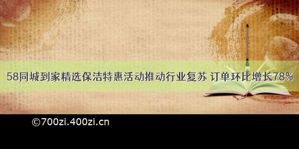 58同城到家精选保洁特惠活动推动行业复苏 订单环比增长78%