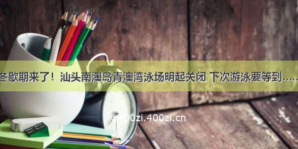 冬歇期来了！汕头南澳岛青澳湾泳场明起关闭 下次游泳要等到……