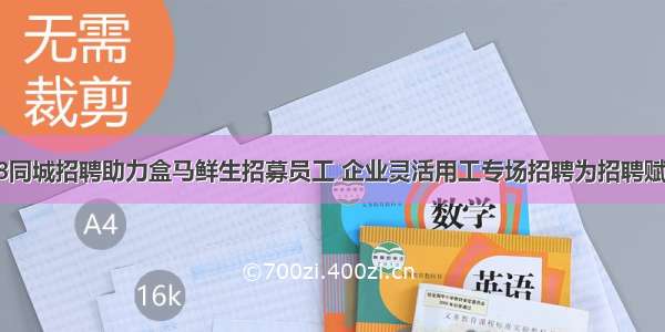 58同城招聘助力盒马鲜生招募员工 企业灵活用工专场招聘为招聘赋能