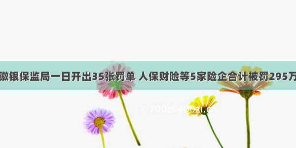 安徽银保监局一日开出35张罚单 人保财险等5家险企合计被罚295万元