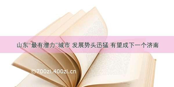 山东“最有潜力”城市 发展势头迅猛 有望成下一个济南