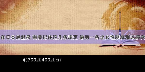 在日本泡温泉 需要记住这几条规定 最后一条让女性朋友难以接受