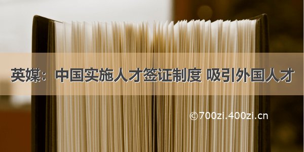 英媒：中国实施人才签证制度 吸引外国人才