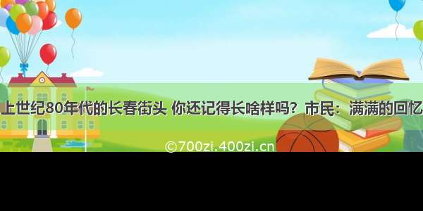 上世纪80年代的长春街头 你还记得长啥样吗？市民：满满的回忆