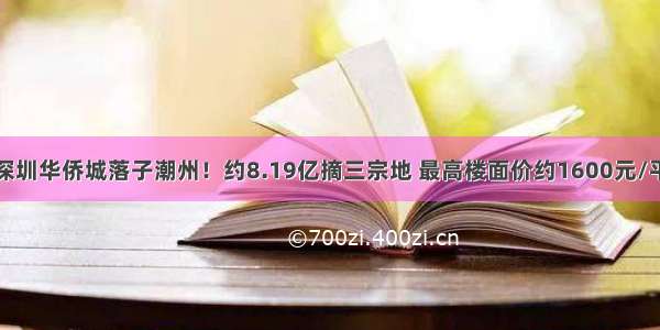 深圳华侨城落子潮州！约8.19亿摘三宗地 最高楼面价约1600元/平