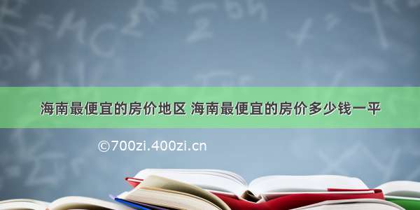 海南最便宜的房价地区 海南最便宜的房价多少钱一平