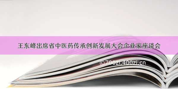 王东峰出席省中医药传承创新发展大会企业家座谈会