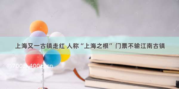 上海又一古镇走红 人称“上海之根” 门票不输江南古镇