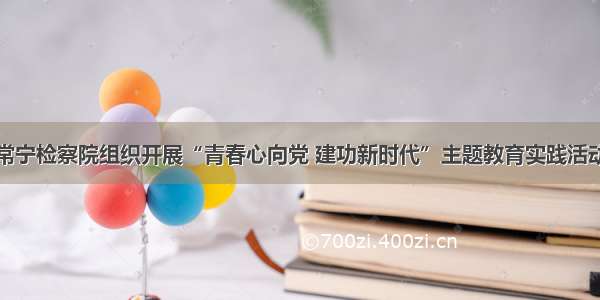 常宁检察院组织开展“青春心向党 建功新时代”主题教育实践活动