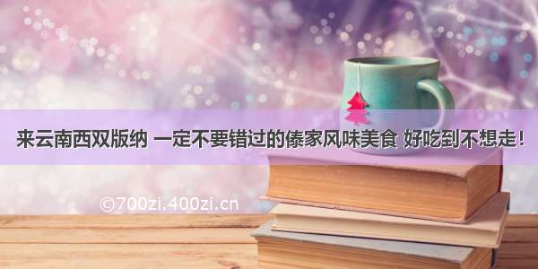 来云南西双版纳 一定不要错过的傣家风味美食 好吃到不想走！