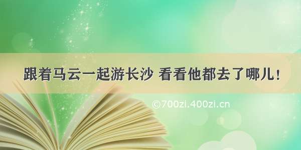 跟着马云一起游长沙 看看他都去了哪儿！