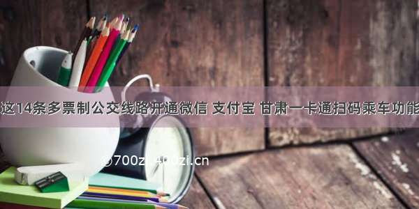 这14条多票制公交线路开通微信 支付宝 甘肃一卡通扫码乘车功能