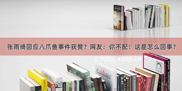 张雨绮回应八爪鱼事件获赞？网友：你不配！这是怎么回事？