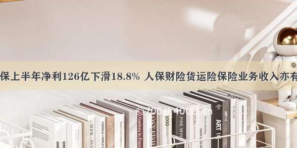 中国人保上半年净利126亿下滑18.8% 人保财险货运险保险业务收入亦有所下降