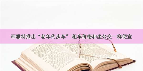 西雅特推出“老年代步车” 租车价格和坐公交一样便宜